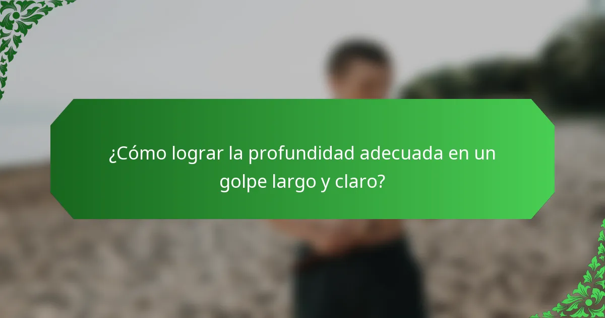 ¿Cómo lograr la profundidad adecuada en un golpe largo y claro?